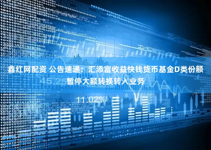 鑫红网配资 公告速递：汇添富收益快钱货币基金D类份额暂停大额转换转入业务