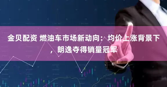 金贝配资 燃油车市场新动向：均价上涨背景下，朗逸夺得销量冠军