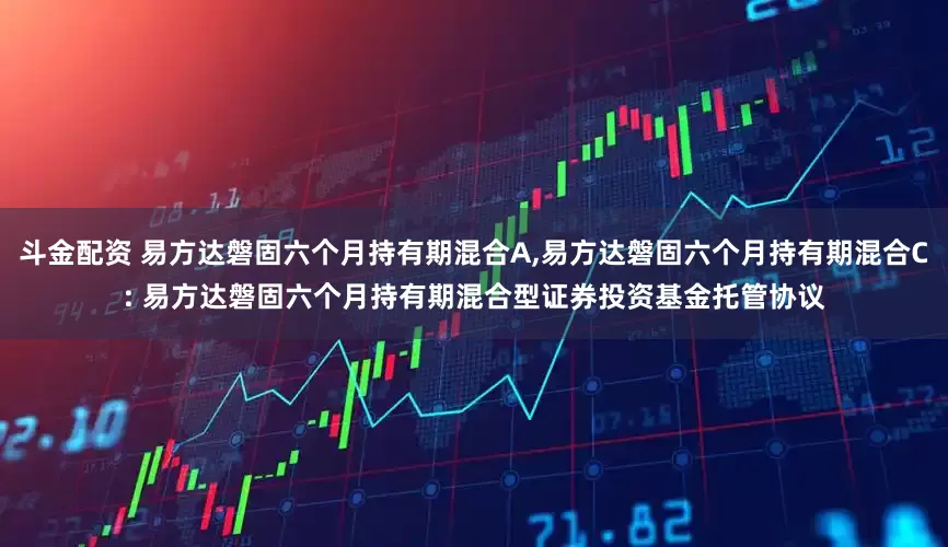 斗金配资 易方达磐固六个月持有期混合A,易方达磐固六个月持有期混合C: 易方达磐固六个月持有期混合型证券投资基金托管协议