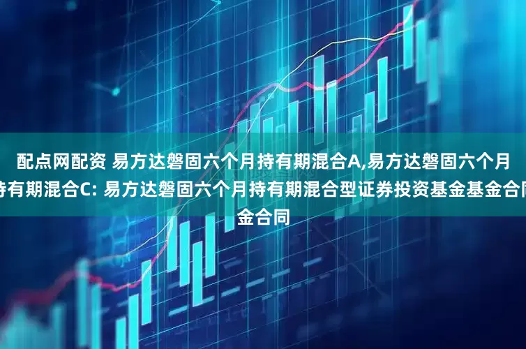 配点网配资 易方达磐固六个月持有期混合A,易方达磐固六个月持有期混合C: 易方达磐固六个月持有期混合型证券投资基金基金合同