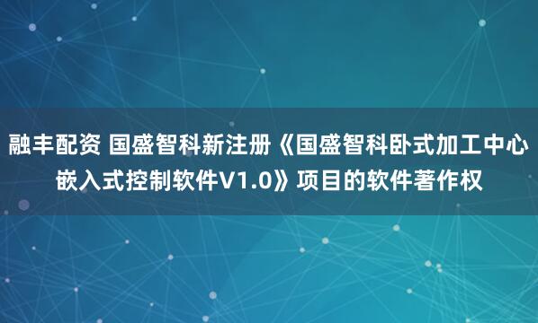 融丰配资 国盛智科新注册《国盛智科卧式加工中心嵌入式控制软件V1.0》项目的软件著作权