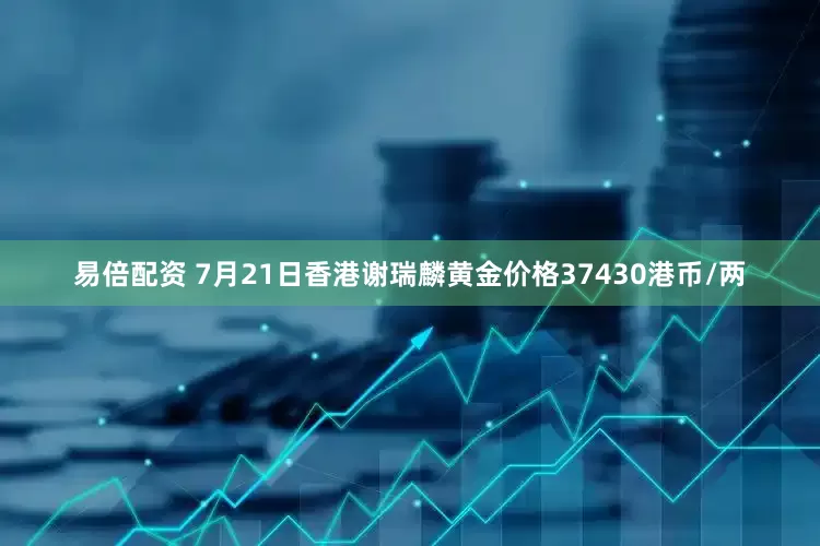 易倍配资 7月21日香港谢瑞麟黄金价格37430港币/两
