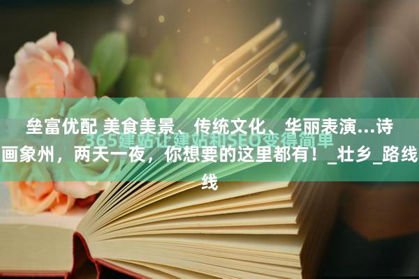 垒富优配 美食美景、传统文化、华丽表演...诗画象州，两天一夜，你想要的这里都有！_壮乡_路线