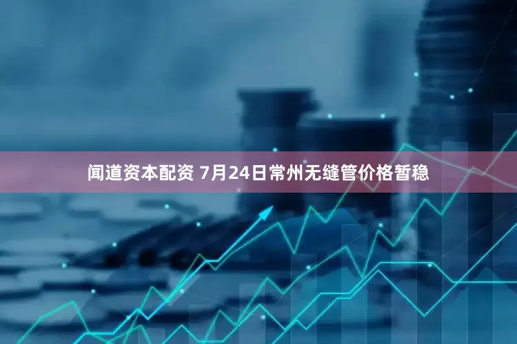 闻道资本配资 7月24日常州无缝管价格暂稳