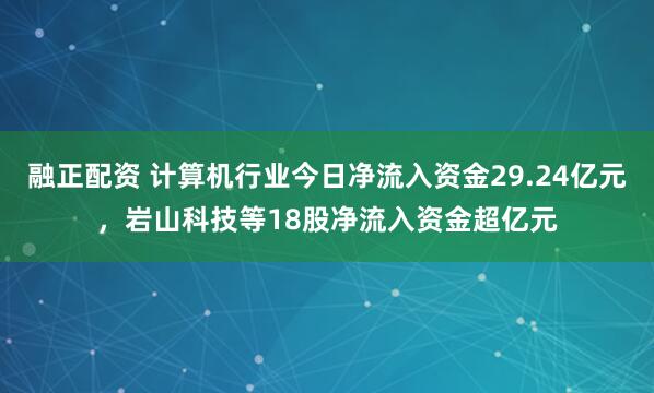 融正配资 计算机行业今日净流入资金29.24亿元，岩山科技等18股净流入资金超亿元