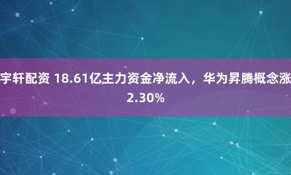 宇轩配资 18.61亿主力资金净流入，华为昇腾概念涨2.30%