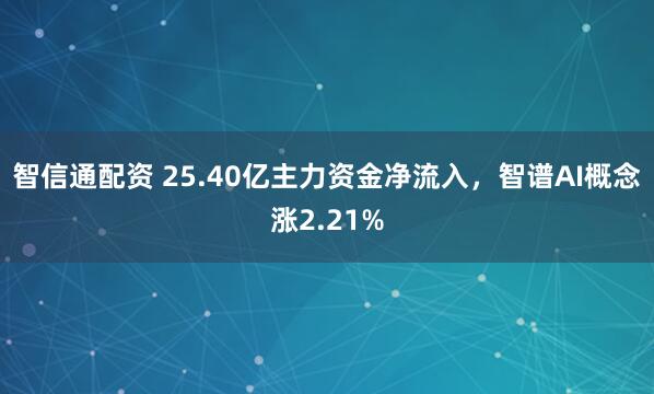 智信通配资 25.40亿主力资金净流入，智谱AI概念涨2.21%