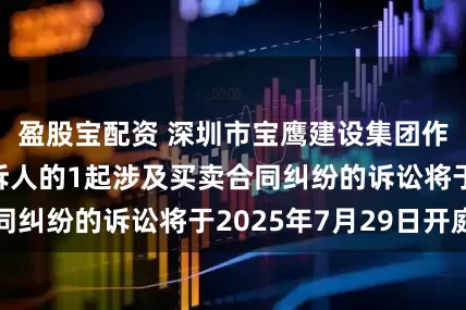 盈股宝配资 深圳市宝鹰建设集团作为被告/被上诉人的1起涉及买卖合同纠纷的诉讼将于2025年7月29日开庭