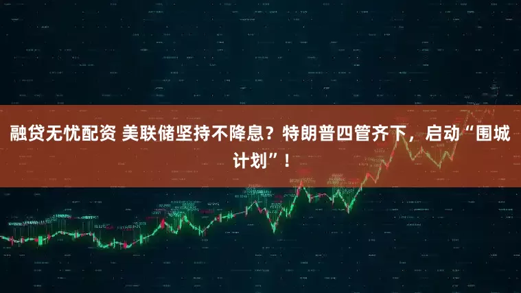 融贷无忧配资 美联储坚持不降息？特朗普四管齐下，启动“围城计划”！