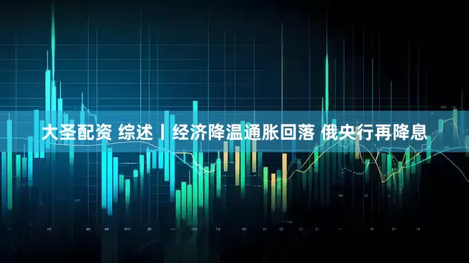 大圣配资 综述丨经济降温通胀回落 俄央行再降息