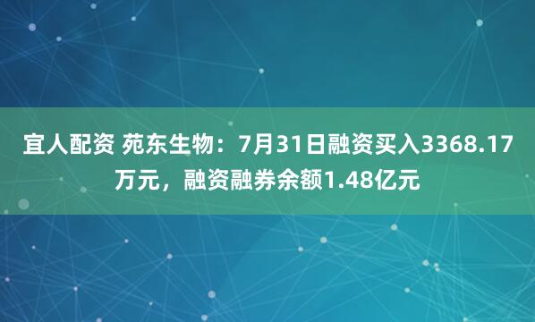 宜人配资 苑东生物：7月31日融资买入3368.17万元，融资融券余额1.48亿元
