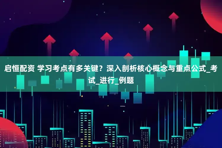 启恒配资 学习考点有多关键？深入剖析核心概念与重点公式_考试_进行_例题